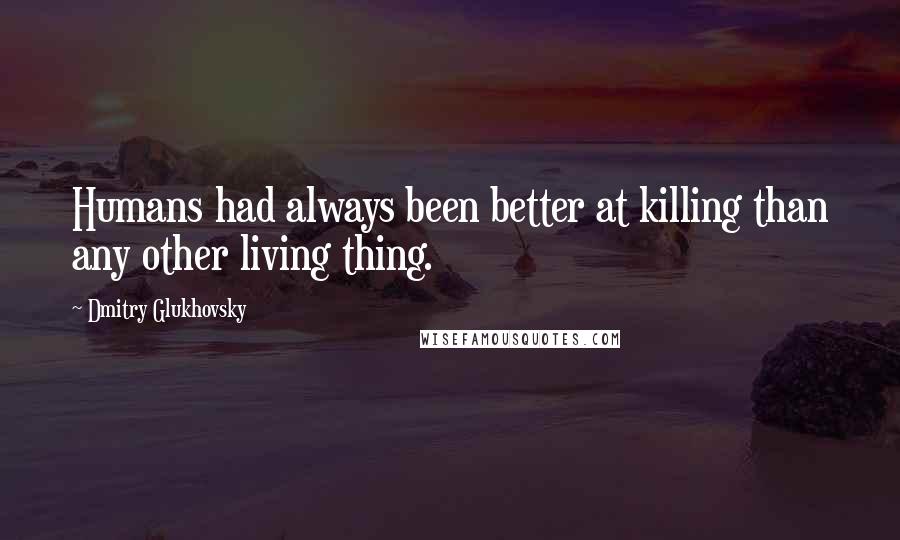 Dmitry Glukhovsky Quotes: Humans had always been better at killing than any other living thing.