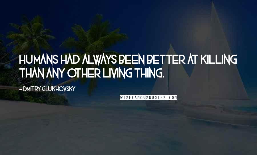 Dmitry Glukhovsky Quotes: Humans had always been better at killing than any other living thing.