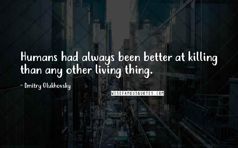 Dmitry Glukhovsky Quotes: Humans had always been better at killing than any other living thing.