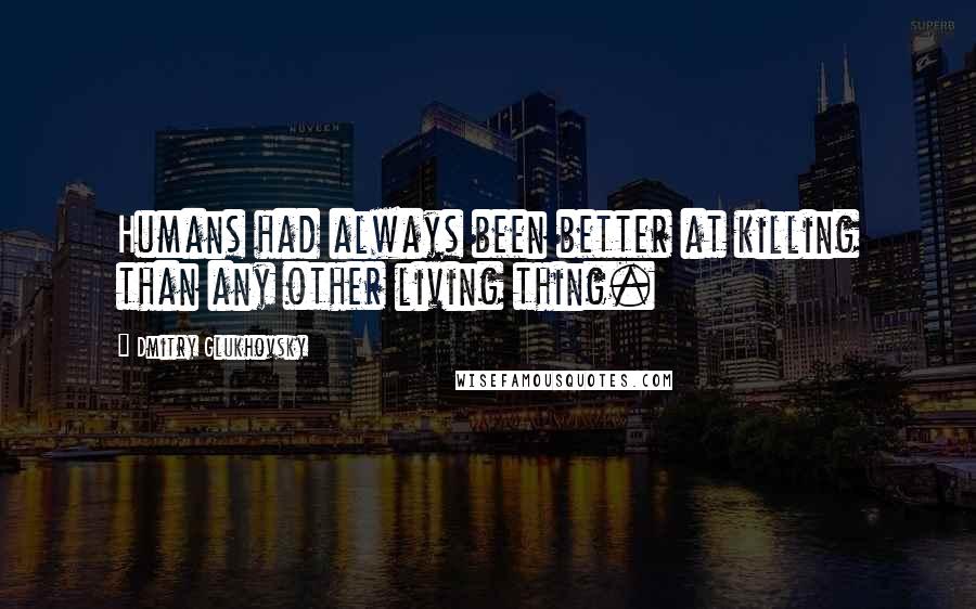 Dmitry Glukhovsky Quotes: Humans had always been better at killing than any other living thing.