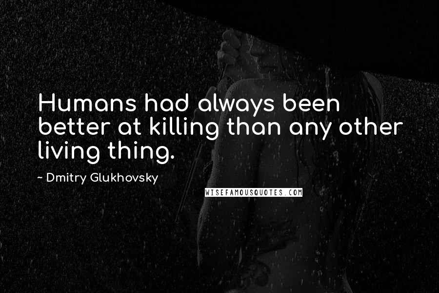 Dmitry Glukhovsky Quotes: Humans had always been better at killing than any other living thing.