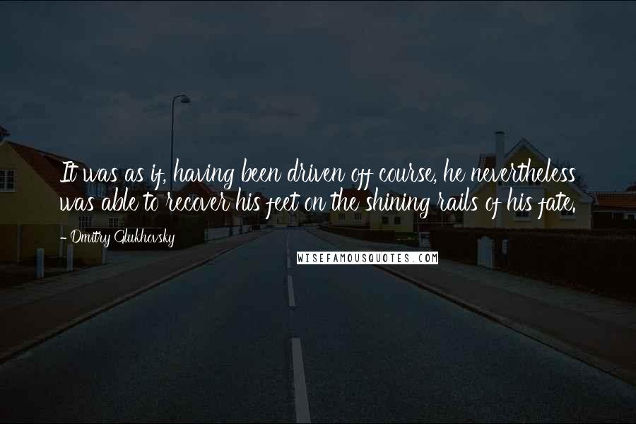 Dmitry Glukhovsky Quotes: It was as if, having been driven off course, he nevertheless was able to recover his feet on the shining rails of his fate.