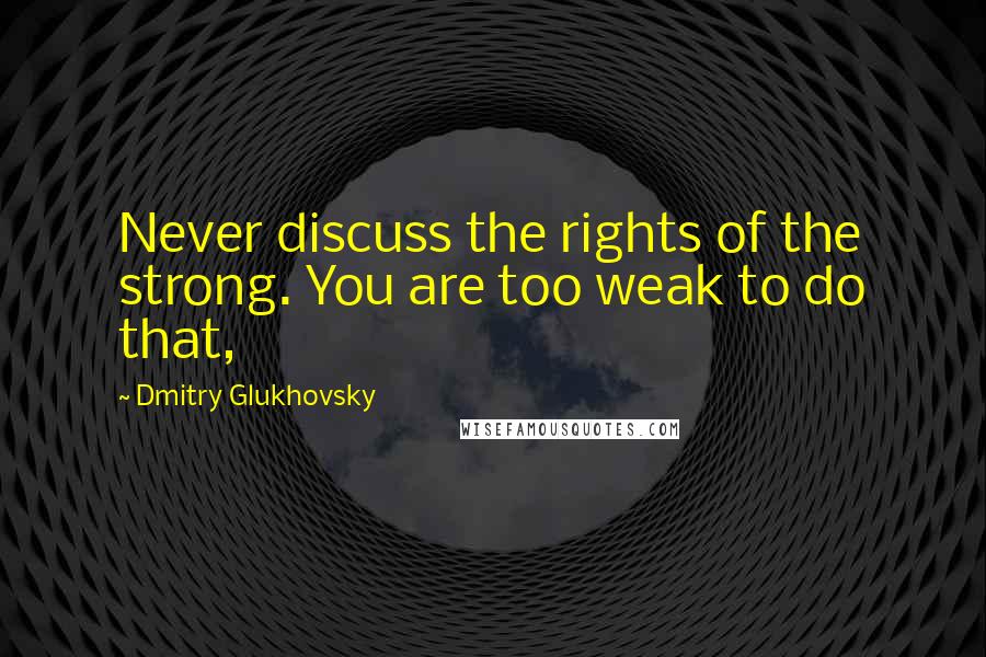 Dmitry Glukhovsky Quotes: Never discuss the rights of the strong. You are too weak to do that,