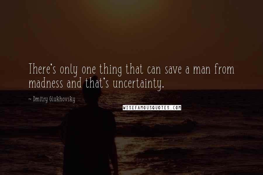 Dmitry Glukhovsky Quotes: There's only one thing that can save a man from madness and that's uncertainty.