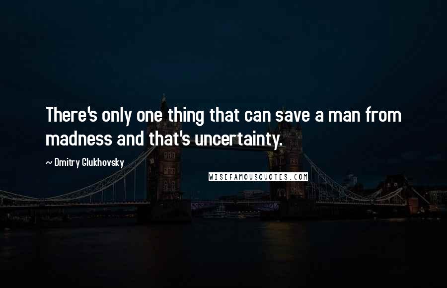 Dmitry Glukhovsky Quotes: There's only one thing that can save a man from madness and that's uncertainty.