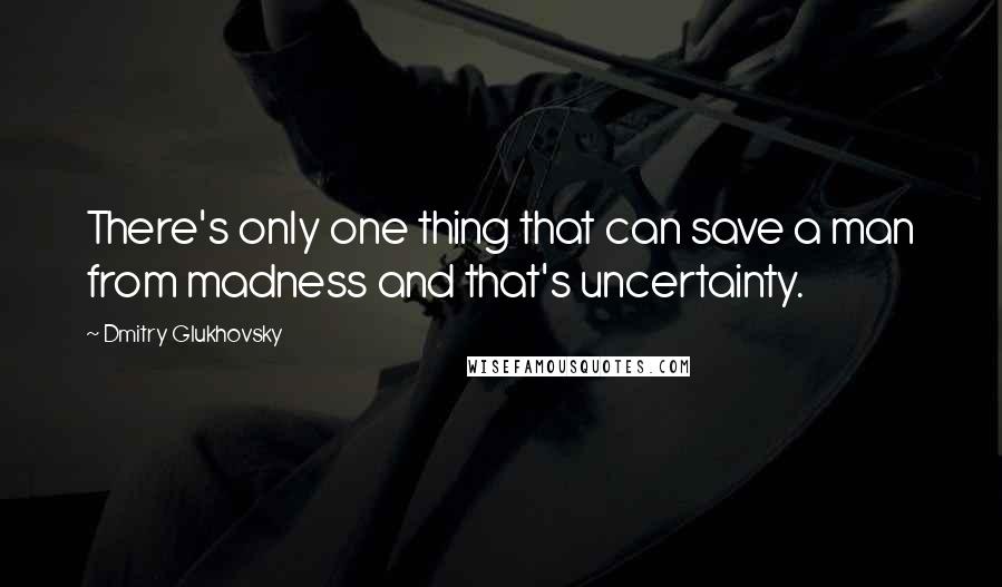 Dmitry Glukhovsky Quotes: There's only one thing that can save a man from madness and that's uncertainty.