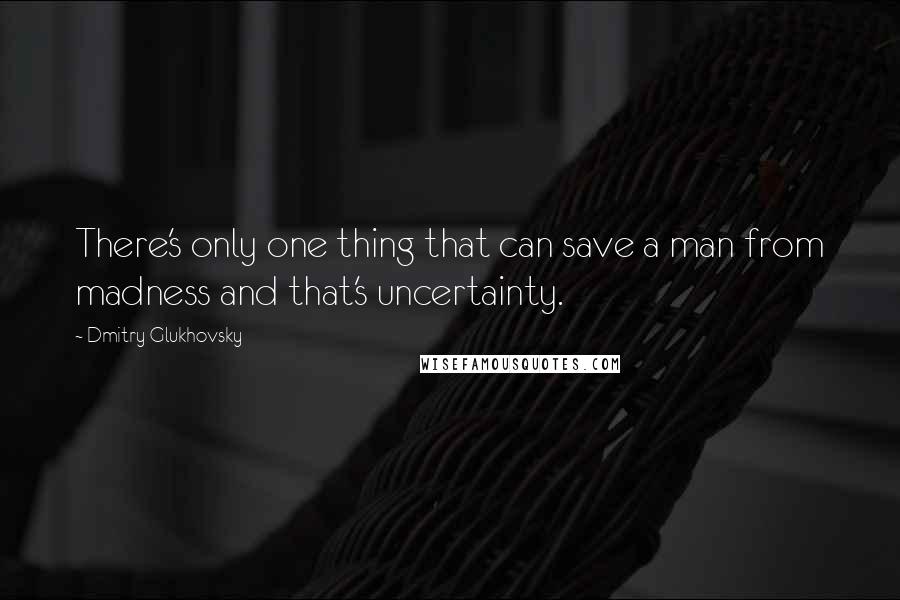 Dmitry Glukhovsky Quotes: There's only one thing that can save a man from madness and that's uncertainty.