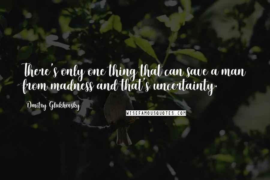 Dmitry Glukhovsky Quotes: There's only one thing that can save a man from madness and that's uncertainty.