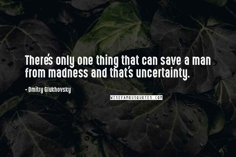 Dmitry Glukhovsky Quotes: There's only one thing that can save a man from madness and that's uncertainty.