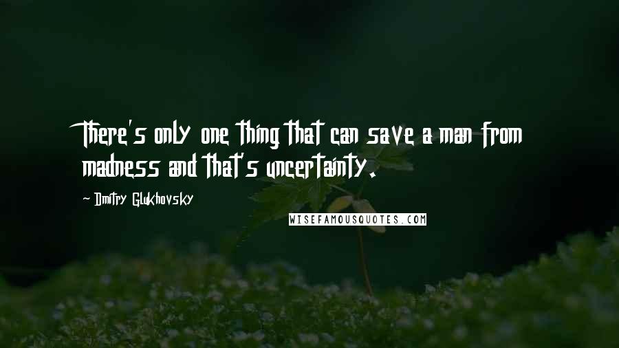 Dmitry Glukhovsky Quotes: There's only one thing that can save a man from madness and that's uncertainty.