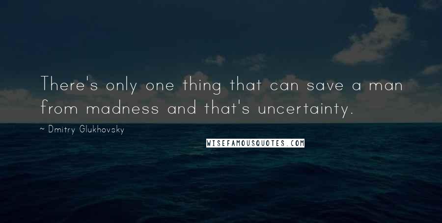 Dmitry Glukhovsky Quotes: There's only one thing that can save a man from madness and that's uncertainty.