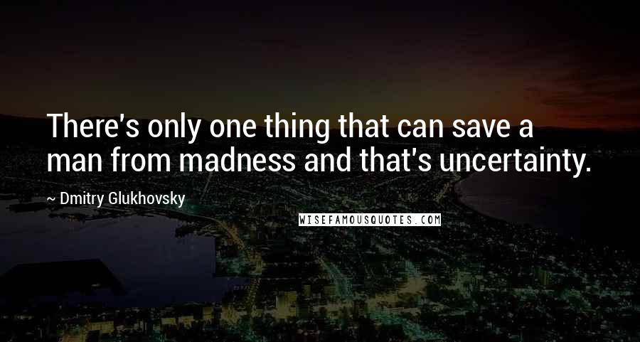 Dmitry Glukhovsky Quotes: There's only one thing that can save a man from madness and that's uncertainty.