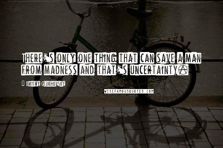 Dmitry Glukhovsky Quotes: There's only one thing that can save a man from madness and that's uncertainty.