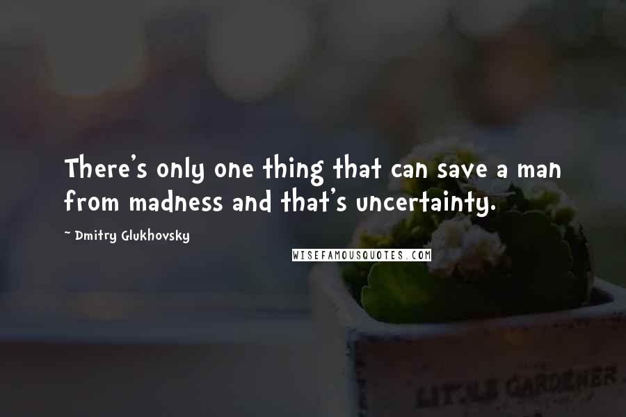 Dmitry Glukhovsky Quotes: There's only one thing that can save a man from madness and that's uncertainty.