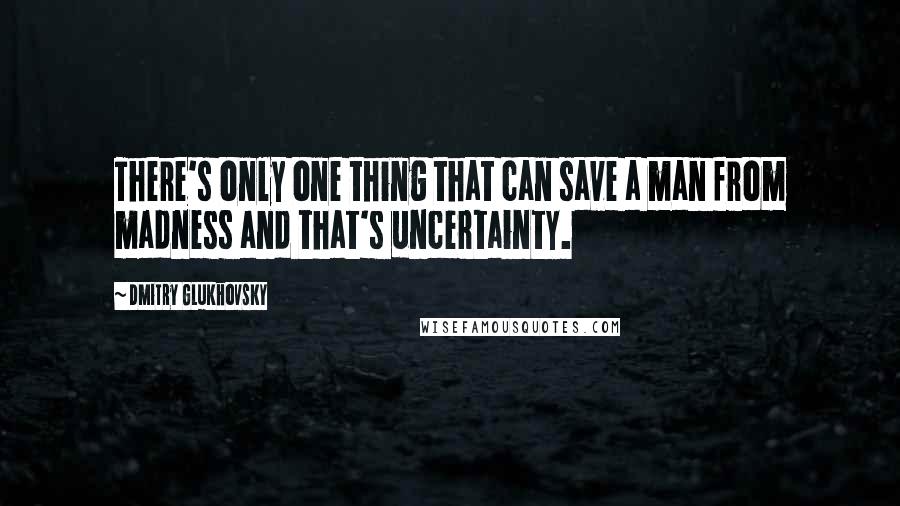 Dmitry Glukhovsky Quotes: There's only one thing that can save a man from madness and that's uncertainty.