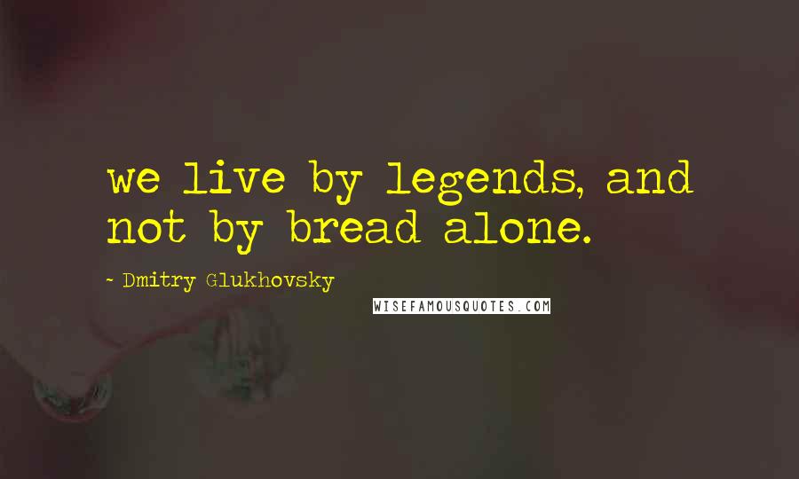 Dmitry Glukhovsky Quotes: we live by legends, and not by bread alone.