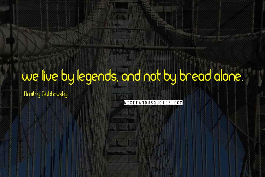 Dmitry Glukhovsky Quotes: we live by legends, and not by bread alone.