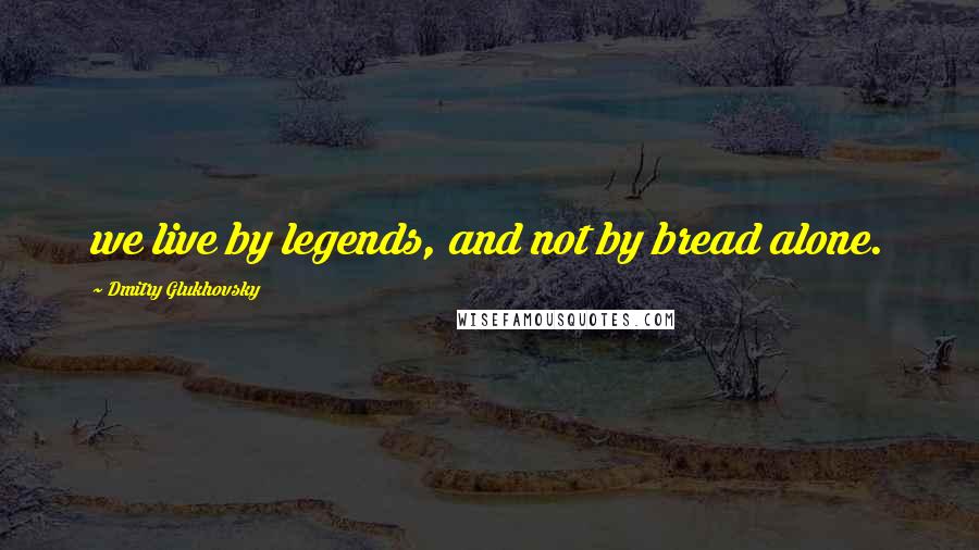 Dmitry Glukhovsky Quotes: we live by legends, and not by bread alone.