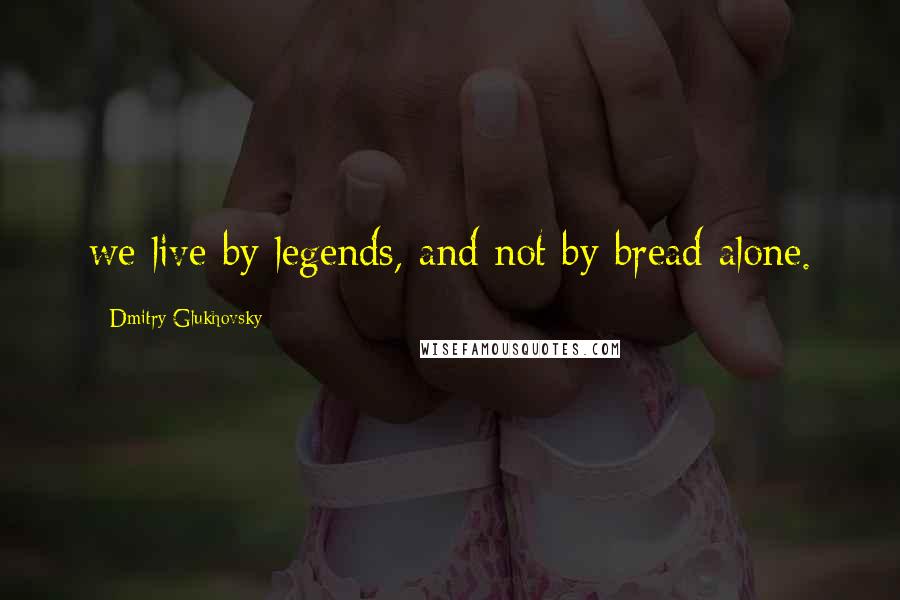 Dmitry Glukhovsky Quotes: we live by legends, and not by bread alone.