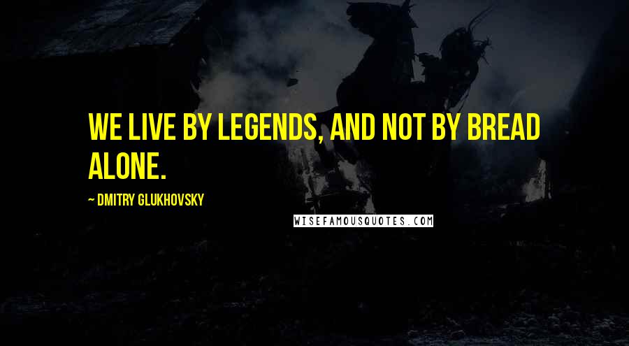 Dmitry Glukhovsky Quotes: we live by legends, and not by bread alone.