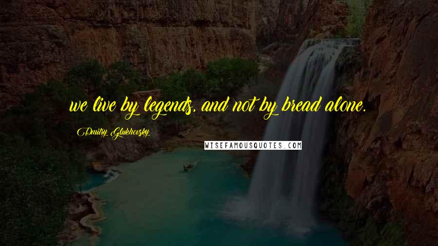 Dmitry Glukhovsky Quotes: we live by legends, and not by bread alone.