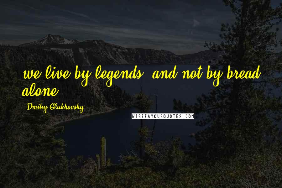 Dmitry Glukhovsky Quotes: we live by legends, and not by bread alone.