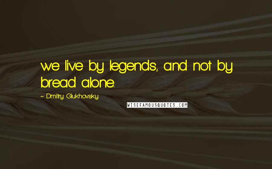 Dmitry Glukhovsky Quotes: we live by legends, and not by bread alone.