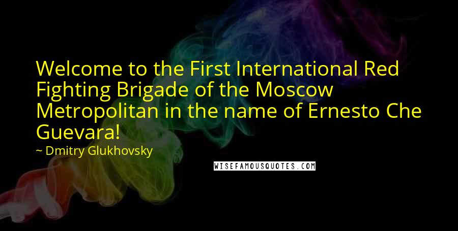 Dmitry Glukhovsky Quotes: Welcome to the First International Red Fighting Brigade of the Moscow Metropolitan in the name of Ernesto Che Guevara!