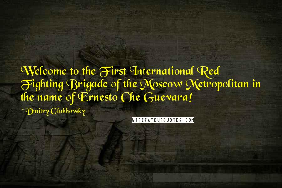 Dmitry Glukhovsky Quotes: Welcome to the First International Red Fighting Brigade of the Moscow Metropolitan in the name of Ernesto Che Guevara!