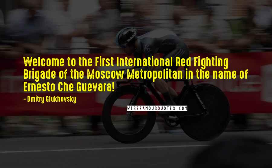 Dmitry Glukhovsky Quotes: Welcome to the First International Red Fighting Brigade of the Moscow Metropolitan in the name of Ernesto Che Guevara!