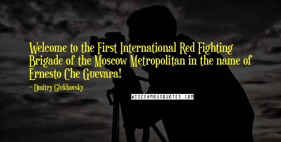 Dmitry Glukhovsky Quotes: Welcome to the First International Red Fighting Brigade of the Moscow Metropolitan in the name of Ernesto Che Guevara!