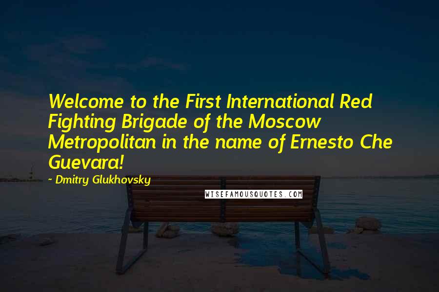 Dmitry Glukhovsky Quotes: Welcome to the First International Red Fighting Brigade of the Moscow Metropolitan in the name of Ernesto Che Guevara!