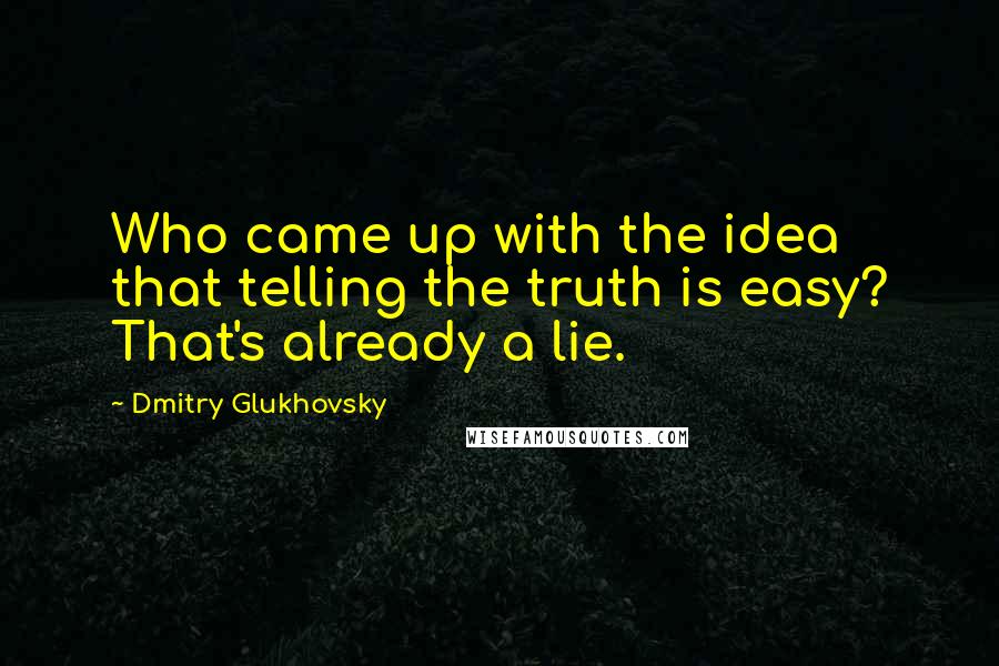 Dmitry Glukhovsky Quotes: Who came up with the idea that telling the truth is easy? That's already a lie.