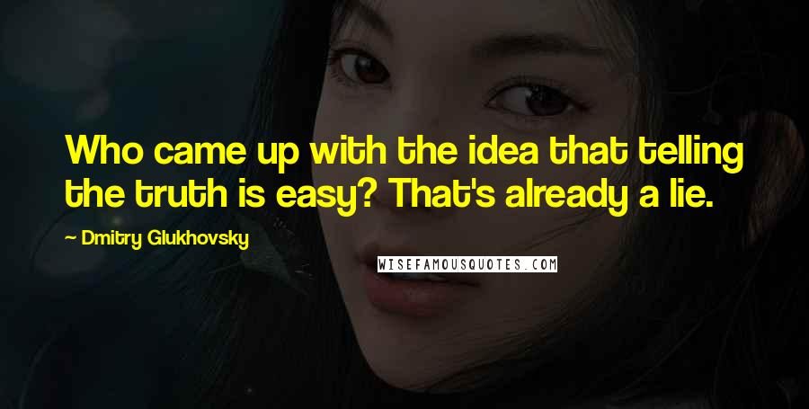 Dmitry Glukhovsky Quotes: Who came up with the idea that telling the truth is easy? That's already a lie.