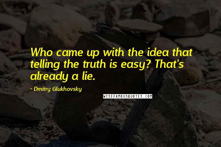 Dmitry Glukhovsky Quotes: Who came up with the idea that telling the truth is easy? That's already a lie.