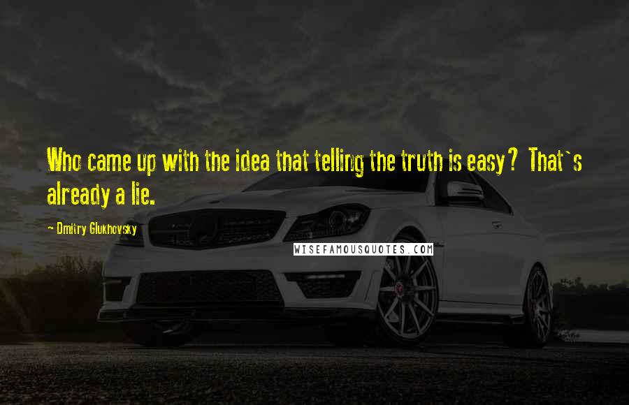 Dmitry Glukhovsky Quotes: Who came up with the idea that telling the truth is easy? That's already a lie.