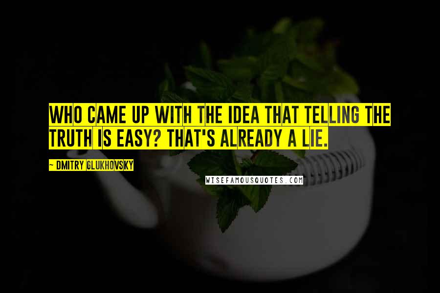 Dmitry Glukhovsky Quotes: Who came up with the idea that telling the truth is easy? That's already a lie.