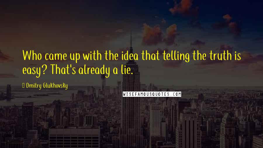 Dmitry Glukhovsky Quotes: Who came up with the idea that telling the truth is easy? That's already a lie.