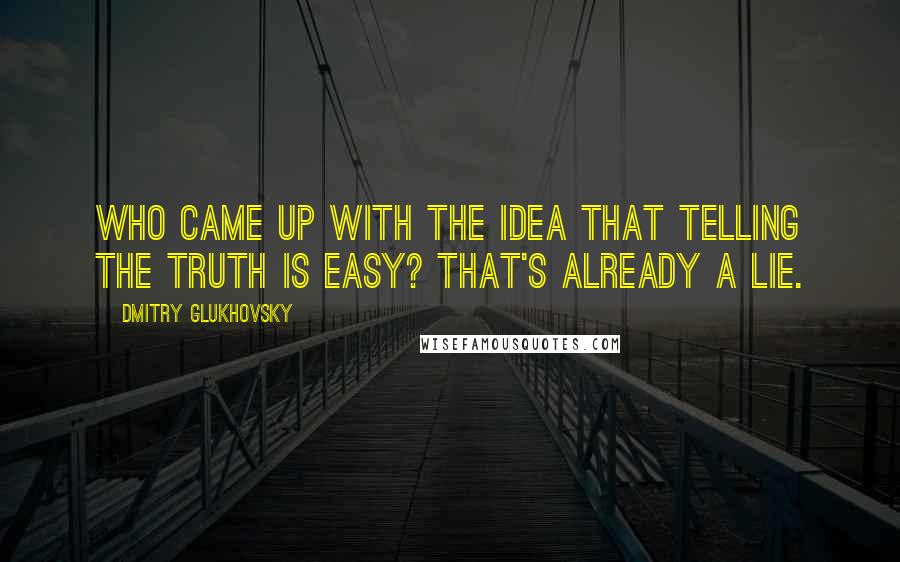 Dmitry Glukhovsky Quotes: Who came up with the idea that telling the truth is easy? That's already a lie.