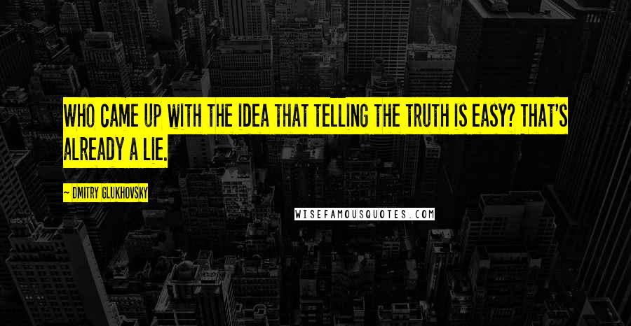 Dmitry Glukhovsky Quotes: Who came up with the idea that telling the truth is easy? That's already a lie.