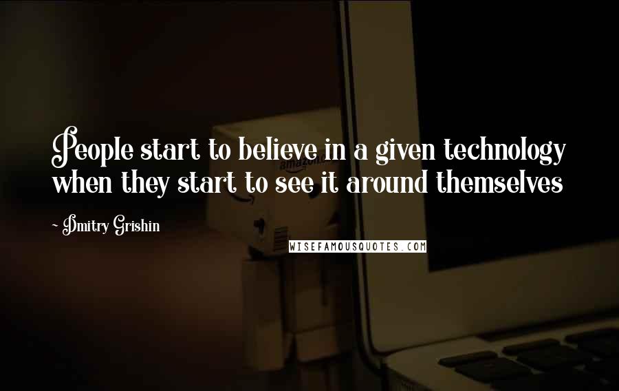 Dmitry Grishin Quotes: People start to believe in a given technology when they start to see it around themselves