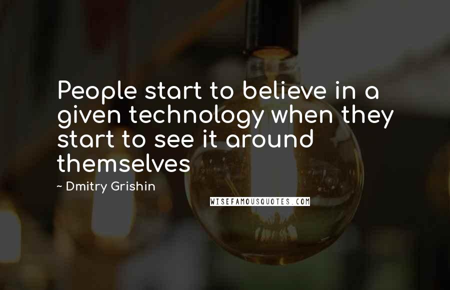 Dmitry Grishin Quotes: People start to believe in a given technology when they start to see it around themselves