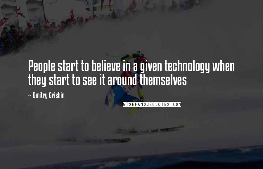 Dmitry Grishin Quotes: People start to believe in a given technology when they start to see it around themselves