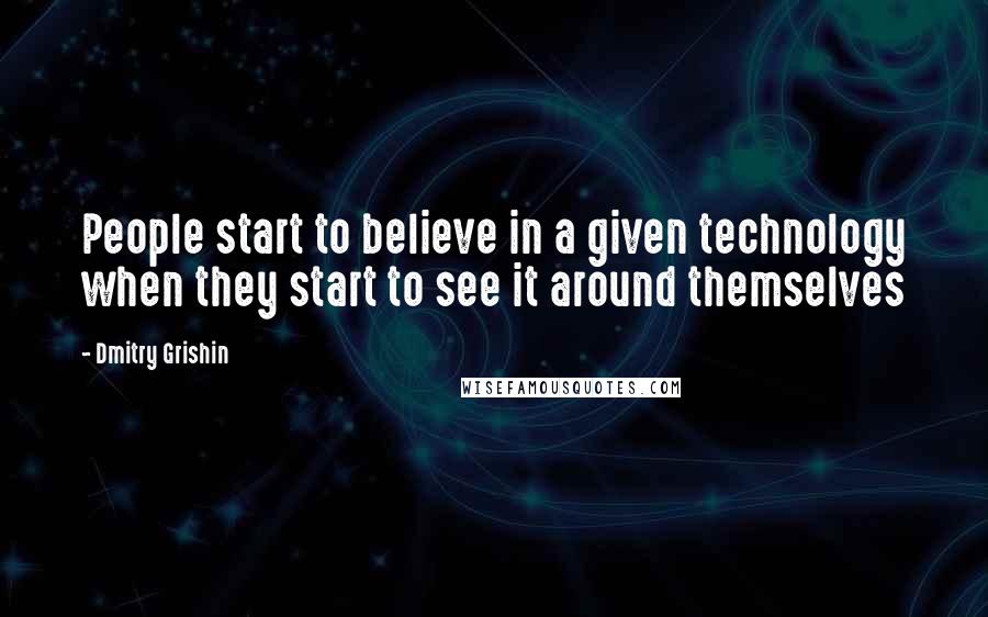 Dmitry Grishin Quotes: People start to believe in a given technology when they start to see it around themselves