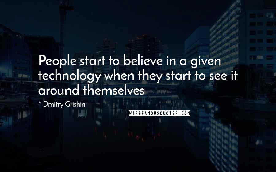 Dmitry Grishin Quotes: People start to believe in a given technology when they start to see it around themselves