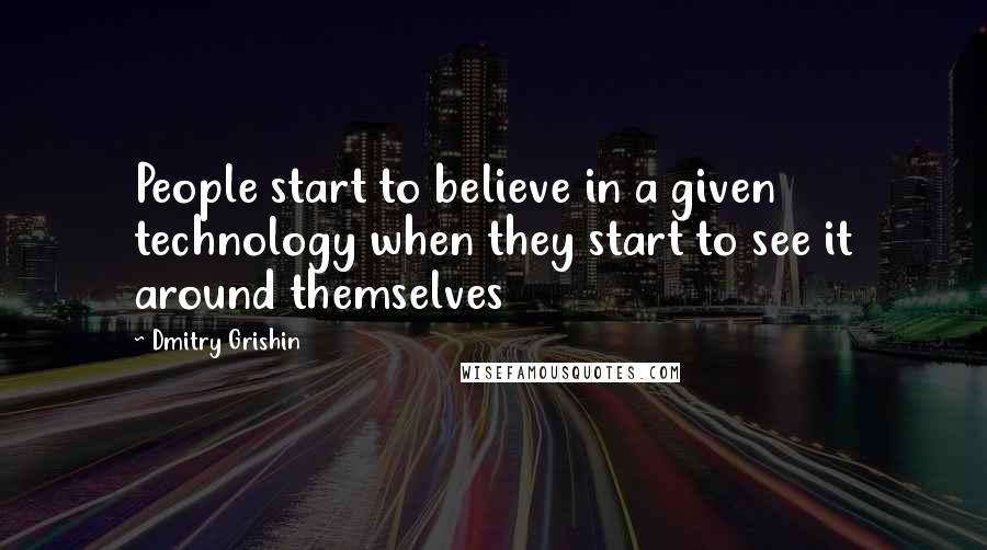 Dmitry Grishin Quotes: People start to believe in a given technology when they start to see it around themselves