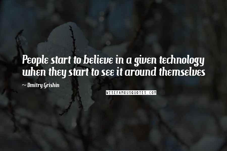 Dmitry Grishin Quotes: People start to believe in a given technology when they start to see it around themselves