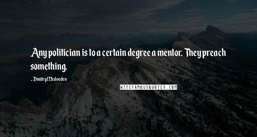 Dmitry Medvedev Quotes: Any politician is to a certain degree a mentor. They preach something.