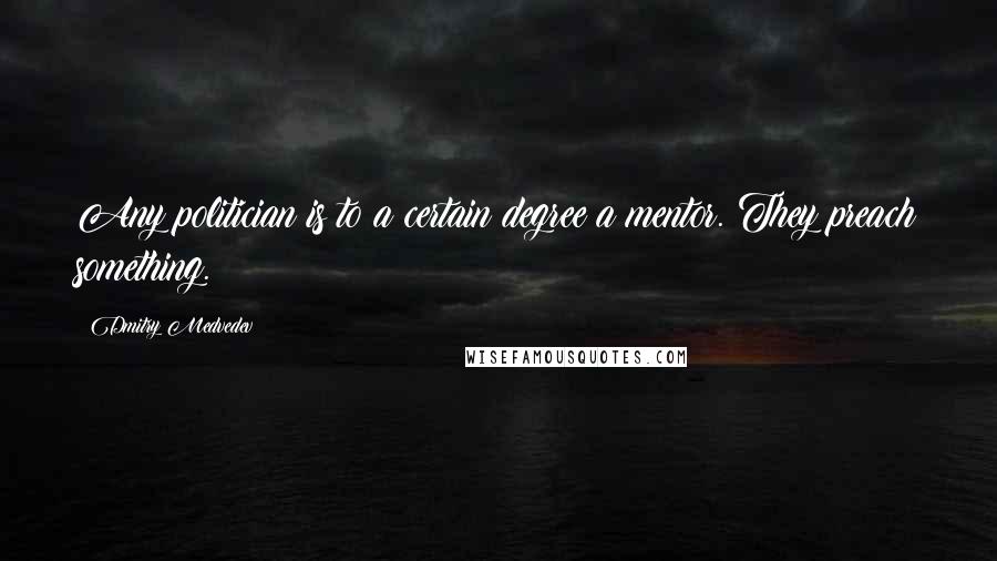 Dmitry Medvedev Quotes: Any politician is to a certain degree a mentor. They preach something.