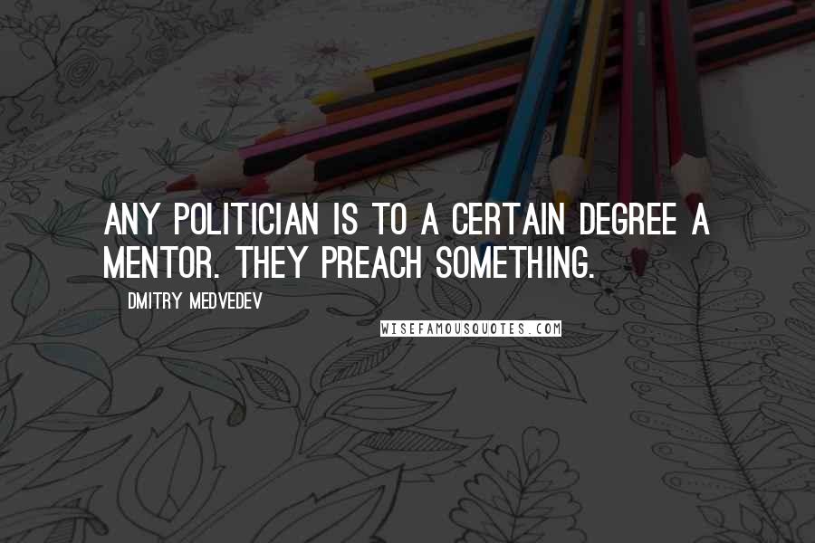 Dmitry Medvedev Quotes: Any politician is to a certain degree a mentor. They preach something.